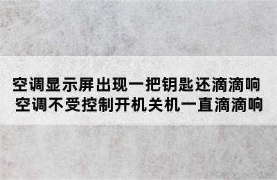 空调显示屏出现一把钥匙还滴滴响 空调不受控制开机关机一直滴滴响